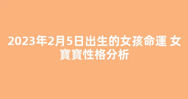 2023年2月5日出生的女孩命運 女寶寶性格分析